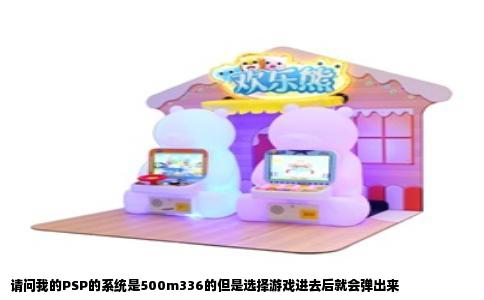 请问我的PSP的系统是500m336的但是选择游戏进去后就会弹出来