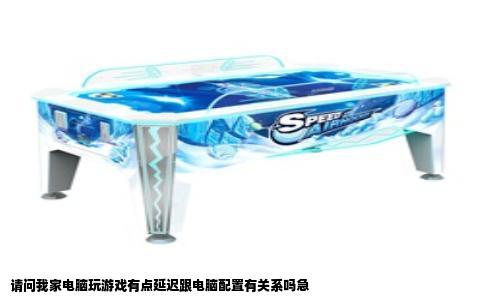 请问我家电脑玩游戏有点延迟跟电脑配置有关系吗急