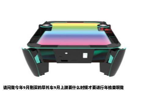 请问我今年9月刚买的摩托车9月上牌要什么时候才要进行年检查啊我