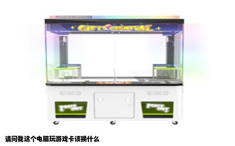 请问我这个电脑玩游戏卡该换什么