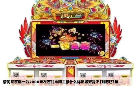 请问现在配一台2000元左右的电脑主机什么样配置好我不打游戏只玩