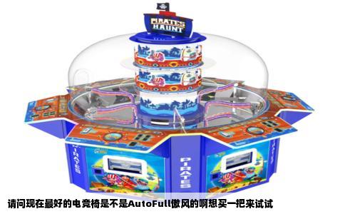 请问现在最好的电竞椅是不是AutoFull傲风的啊想买一把来试试