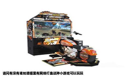 请问有没有谁知道哪里有网络打鱼这种小游戏可以玩玩