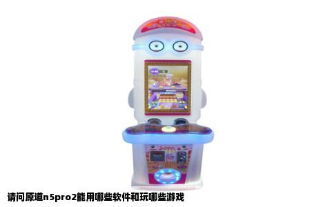 请问原道n5pro2能用哪些软件和玩哪些游戏