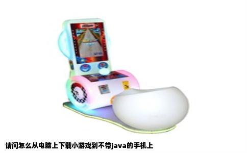 请问怎么从电脑上下载小游戏到不带java的手机上