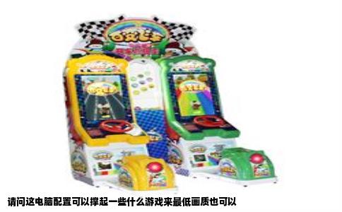 请问这电脑配置可以撑起一些什么游戏来最低画质也可以