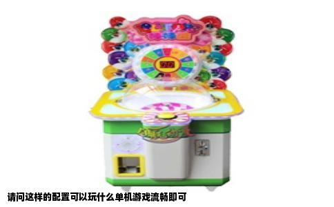 请问这样的配置可以玩什么单机游戏流畅即可