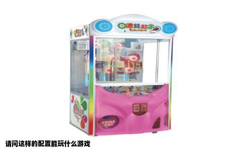 请问这样的配置能玩什么游戏