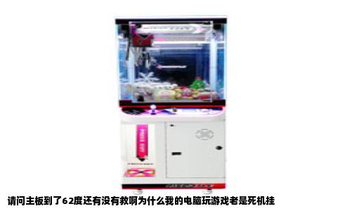 请问主板到了62度还有没有救啊为什么我的电脑玩游戏老是死机挂