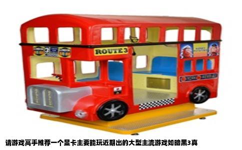 请游戏高手推荐一个显卡主要能玩近期出的大型主流游戏如暗黑3真