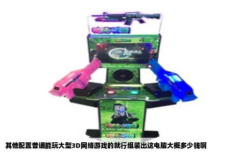 其他配置普通能玩大型3D网络游戏的就行组装出这电脑大概多少钱啊