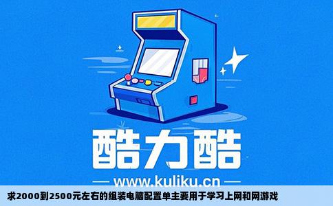 求2000到2500元左右的组装电脑配置单主要用于学习上网和网游戏