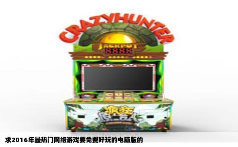 求2016年最热门网络游戏要免费好玩的电脑版的