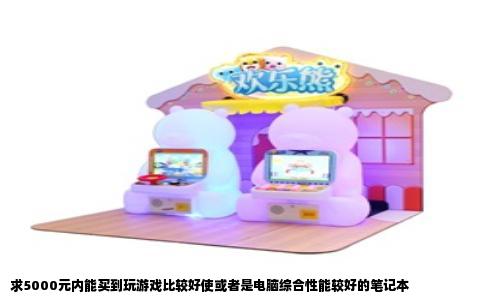 求5000元内能买到玩游戏比较好使或者是电脑综合性能较好的笔记本