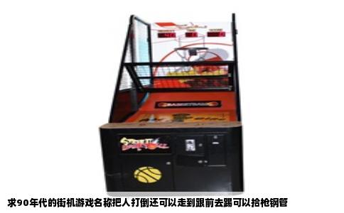 求90年代的街机游戏名称把人打倒还可以走到跟前去踢可以拾枪钢管