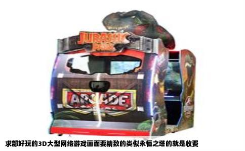 求部好玩的3D大型网络游戏画面要精致的类似永恒之塔的就是收费