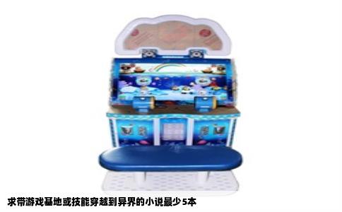 求带游戏基地或技能穿越到异界的小说最少5本