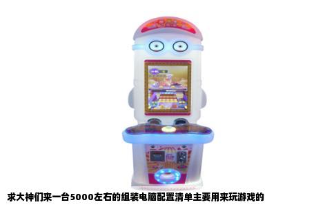 求大神们来一台5000左右的组装电脑配置清单主要用来玩游戏的