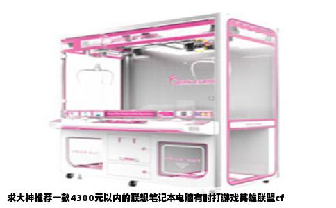 求大神推荐一款4300元以内的联想笔记本电脑有时打游戏英雄联盟cf