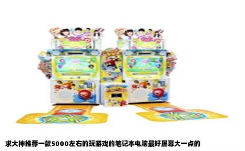 求大神推荐一款5000左右的玩游戏的笔记本电脑最好屏幕大一点的