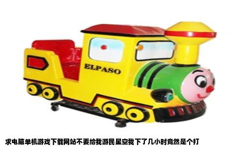 求电脑单机游戏下载网站不要给我游民星空我下了几小时竟然是个打