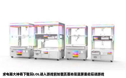 求电脑大神看下我玩LOL进入游戏前加载页面总是蓝屏重启后进游戏