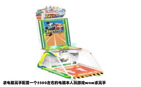 求电脑高手配置一个3500左右的电脑本人玩游戏wow求高手