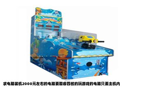 求电脑装机2000元左右的电脑要酷睿四核的玩游戏的电脑只要主机内