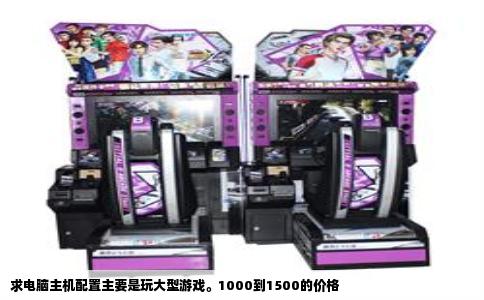 求电脑主机配置主要是玩大型游戏。1000到1500的价格