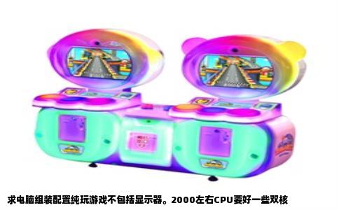 求电脑组装配置纯玩游戏不包括显示器。2000左右CPU要好一些双核