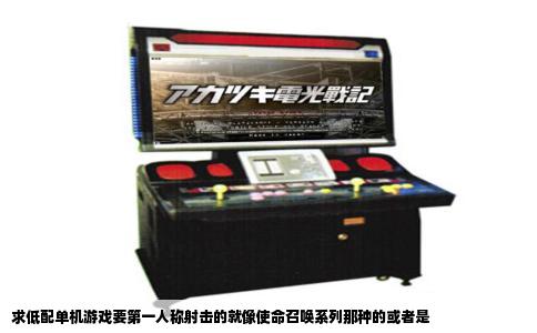 求低配单机游戏要第一人称射击的就像使命召唤系列那种的或者是