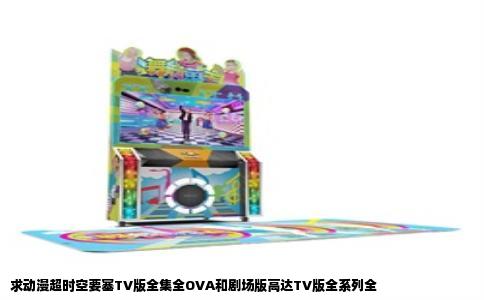 求动漫超时空要塞TV版全集全OVA和剧场版高达TV版全系列全