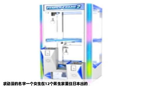 求动漫的名字一个女生在12个男生家里住日本出的