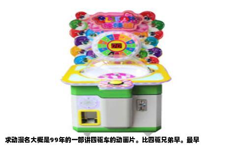 求动漫名大概是99年的一部讲四驱车的动画片。比四驱兄弟早。最早