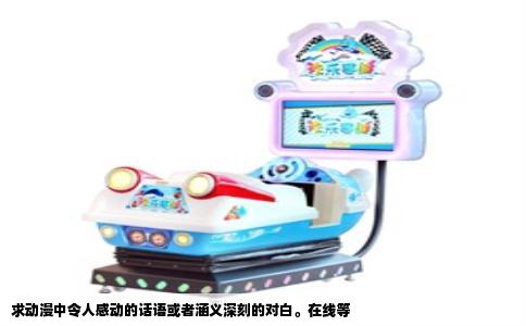 求动漫中令人感动的话语或者涵义深刻的对白。在线等