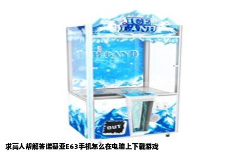 求高人帮解答诺基亚E63手机怎么在电脑上下载游戏