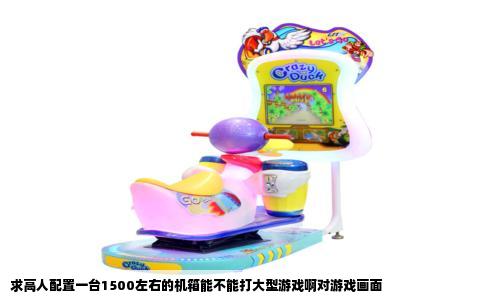 求高人配置一台1500左右的机箱能不能打大型游戏啊对游戏画面