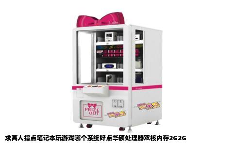 求高人指点笔记本玩游戏哪个系统好点华硕处理器双核内存2G2G