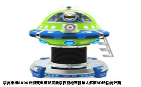 求高手组6000元游戏电脑配置要求性能稳定能玩大多数3D哈伪高奸商