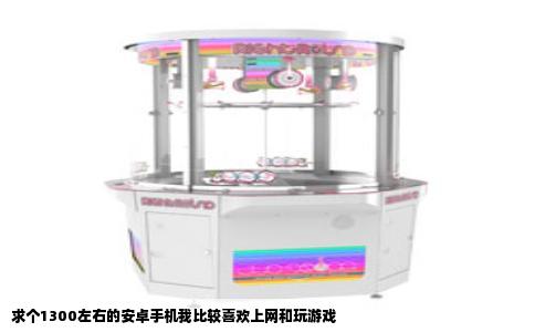求个1300左右的安卓手机我比较喜欢上网和玩游戏