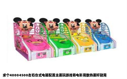 求个40004500左右台式电脑配置主要玩游戏看电影用散热要好耐用