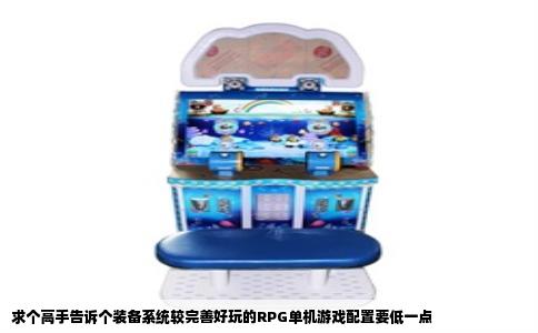 求个高手告诉个装备系统较完善好玩的RPG单机游戏配置要低一点