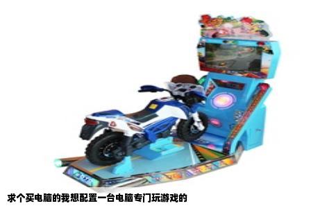 求个买电脑的我想配置一台电脑专门玩游戏的