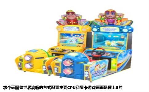 求个玩魔兽世界流畅的台式配置主要CPU和显卡游戏画面品质上8的