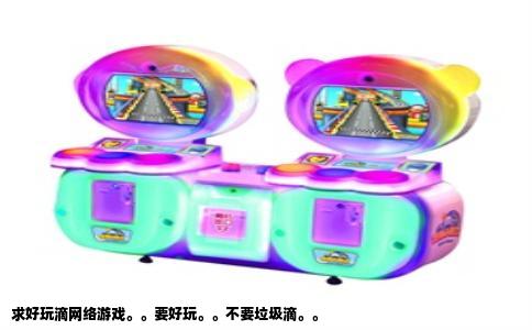 求好玩滴网络游戏。。要好玩。。不要垃圾滴。。