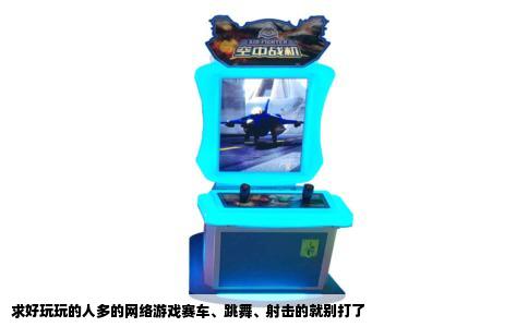 求好玩玩的人多的网络游戏赛车、跳舞、射击的就别打了