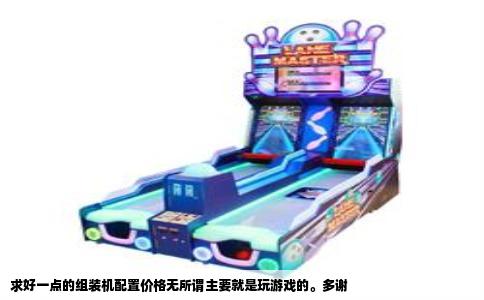 求好一点的组装机配置价格无所谓主要就是玩游戏的。多谢