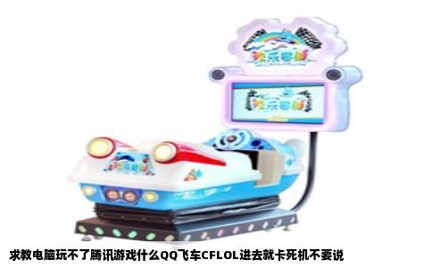 求教电脑玩不了腾讯游戏什么QQ飞车CFLOL进去就卡死机不要说