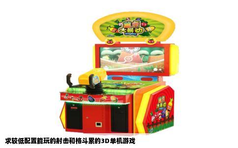 求较低配置能玩的射击和格斗累的3D单机游戏