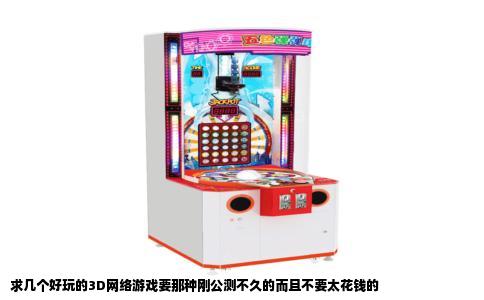 求几个好玩的3D网络游戏要那种刚公测不久的而且不要太花钱的